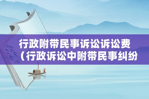 行政附帶民事訴訟訴訟費(fèi)（行政訴訟中附帶民事糾紛的法律規(guī)定）
