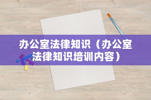 辦公室法律知識（辦公室法律知識培訓內容）