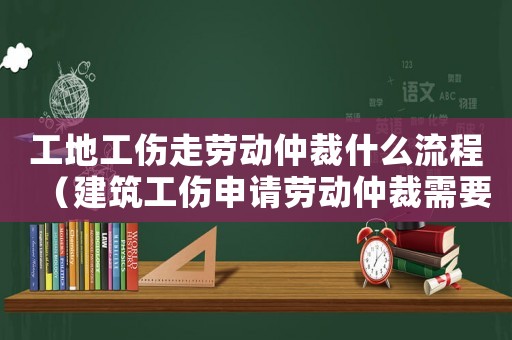 工地工傷走勞動仲裁什么流程（建筑工傷申請勞動仲裁需要什么材料）