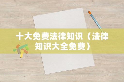 十大免費法律知識（法律知識大全免費）