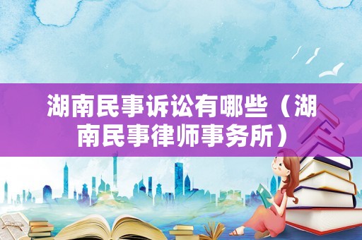 湖南民事訴訟有哪些（湖南民事律師事務所）