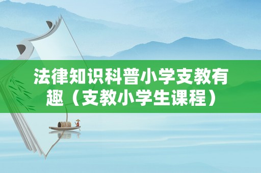 法律知識科普小學支教有趣（支教小學生課程）