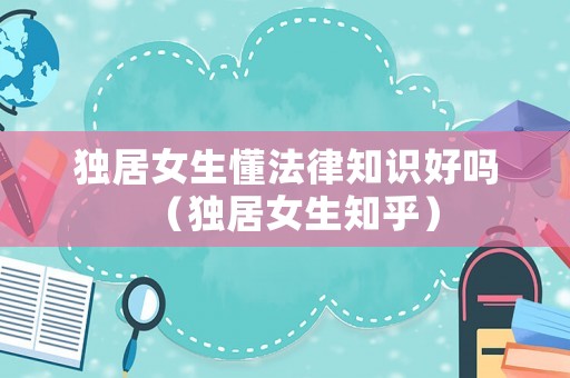 獨(dú)居女生懂法律知識好嗎（獨(dú)居女生知乎）