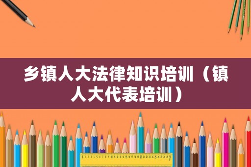 鄉(xiāng)鎮(zhèn)人大法律知識(shí)培訓(xùn)（鎮(zhèn)人大代表培訓(xùn)）