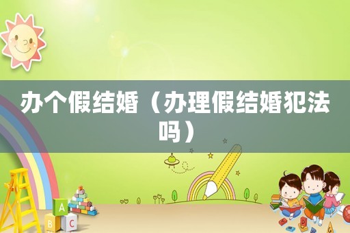 辦個假結(jié)婚（辦理假結(jié)婚犯法嗎）