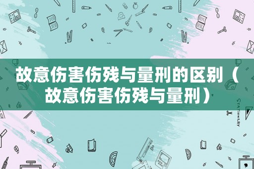 故意傷害傷殘與量刑的區(qū)別（故意傷害傷殘與量刑）
