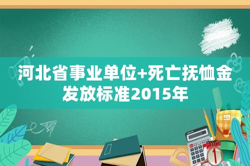 河北省事業單位+死亡撫恤金發放標準2015年