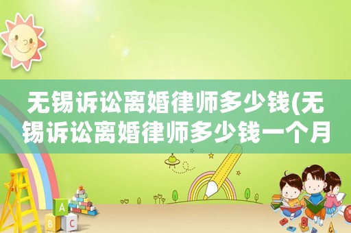 無錫訴訟離婚律師多少錢(無錫訴訟離婚律師多少錢一個月)