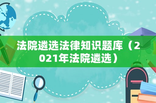 法院遴選法律知識題庫（2021年法院遴選）