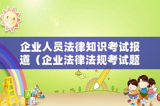 企業(yè)人員法律知識(shí)考試報(bào)道（企業(yè)法律法規(guī)考試題目）