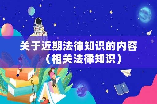 關(guān)于近期法律知識(shí)的內(nèi)容（相關(guān)法律知識(shí)）