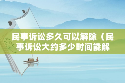 民事訴訟多久可以解除（民事訴訟大約多少時間能解決）