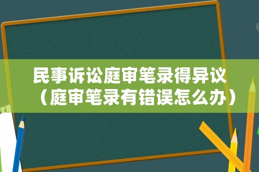 民事訴訟庭審筆錄得異議（庭審筆錄有錯誤怎么辦）