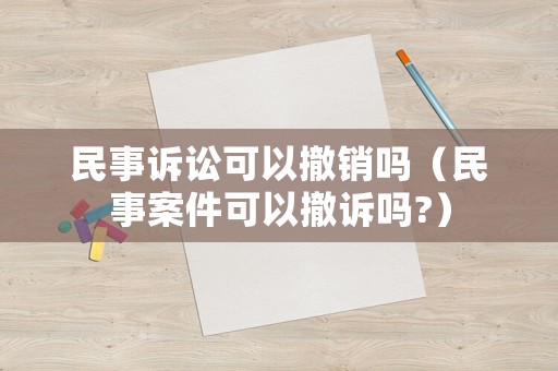 民事訴訟可以撤銷嗎（民事案件可以撤訴嗎?）