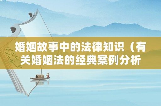 婚姻故事中的法律知識(shí)（有關(guān)婚姻法的經(jīng)典案例分析）