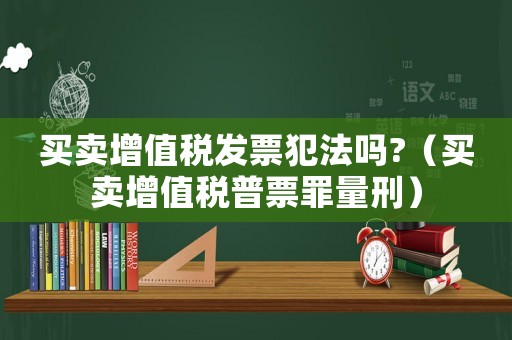 買賣增值稅發(fā)票犯法嗎?（買賣增值稅普票罪量刑）