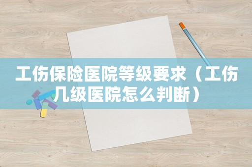 工傷保險醫院等級要求（工傷幾級醫院怎么判斷）