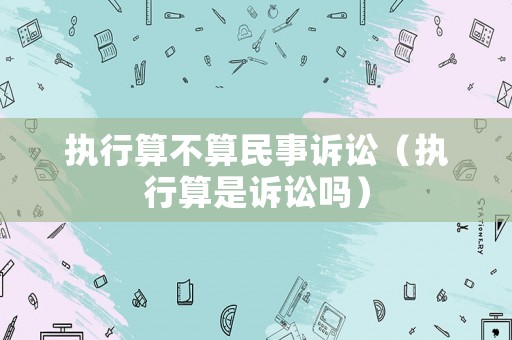 執(zhí)行算不算民事訴訟（執(zhí)行算是訴訟嗎）