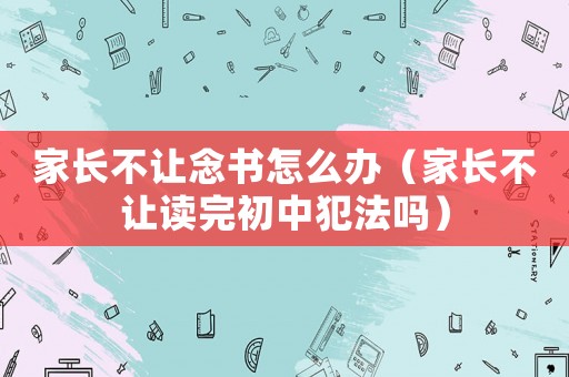 家長不讓念書怎么辦（家長不讓讀完初中犯法嗎）