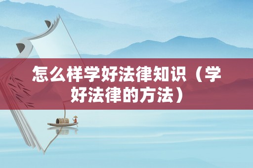 怎么樣學(xué)好法律知識（學(xué)好法律的方法）