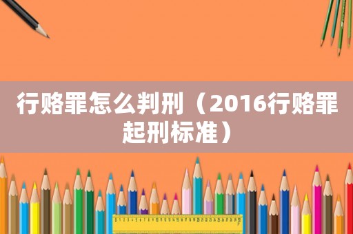 行賂罪怎么判刑（2016行賂罪起刑標準）