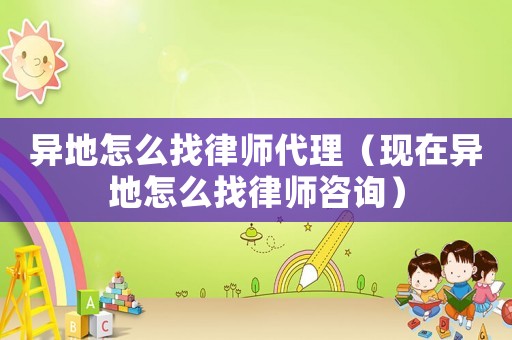 異地怎么找律師代理（現(xiàn)在異地怎么找律師咨詢）