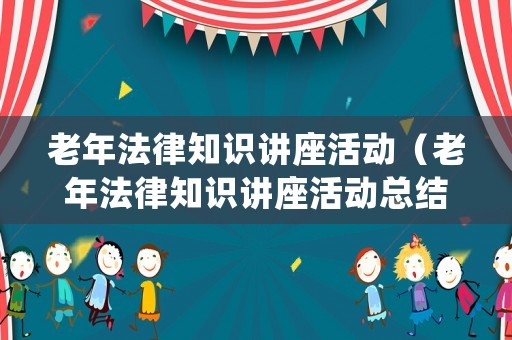 老年法律知識講座活動（老年法律知識講座活動總結）