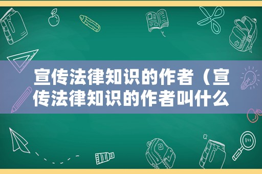 宣傳法律知識的作者（宣傳法律知識的作者叫什么）