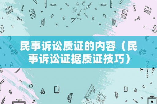 民事訴訟質證的內容（民事訴訟證據質證技巧）