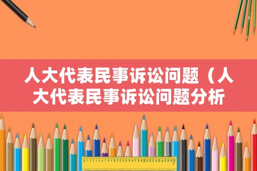 人大代表民事訴訟問題（人大代表民事訴訟問題分析）