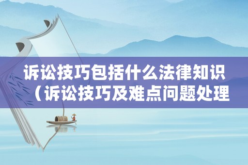 訴訟技巧包括什么法律知識（訴訟技巧及難點問題處理）