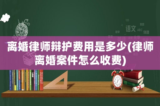 離婚律師辯護費用是多少(律師離婚案件怎么收費)