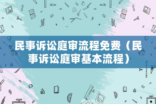 民事訴訟庭審流程免費（民事訴訟庭審基本流程）