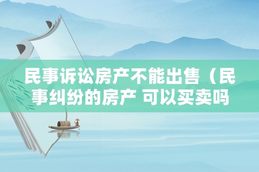 民事訴訟房產不能出售（民事糾紛的房產 可以買賣嗎）