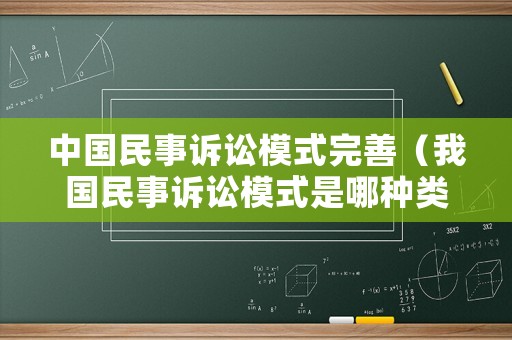中國民事訴訟模式完善（我國民事訴訟模式是哪種類型）
