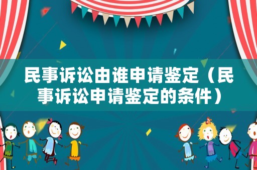 民事訴訟由誰申請鑒定（民事訴訟申請鑒定的條件）
