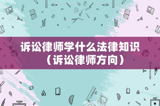 訴訟律師學什么法律知識（訴訟律師方向）