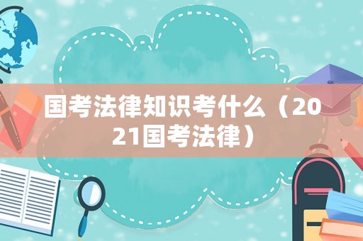 國考法律知識考什么（2021國考法律）