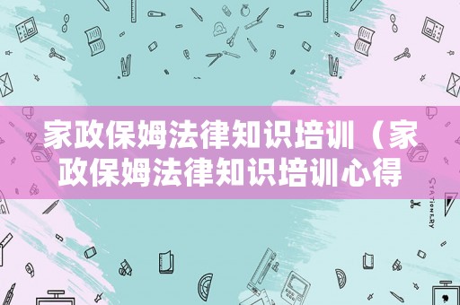家政保姆法律知識培訓（家政保姆法律知識培訓心得體會）