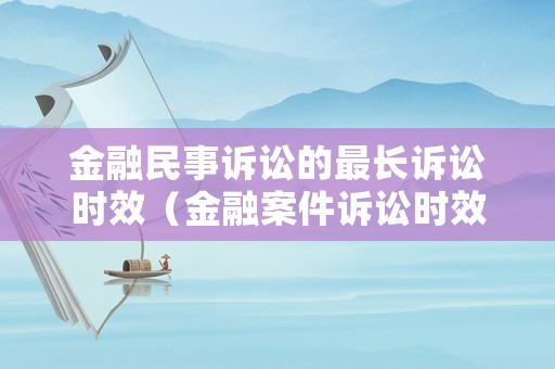 金融民事訴訟的最長訴訟時效（金融案件訴訟時效）