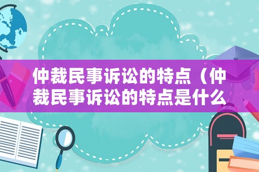 仲裁民事訴訟的特點(diǎn)（仲裁民事訴訟的特點(diǎn)是什么）