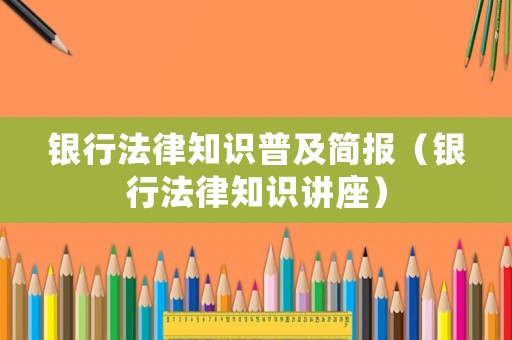 銀行法律知識普及簡報（銀行法律知識講座）
