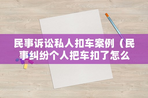民事訴訟私人扣車案例（民事糾紛個人把車扣了怎么辦）