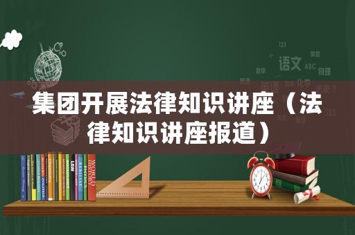 集團(tuán)開(kāi)展法律知識(shí)講座（法律知識(shí)講座報(bào)道）