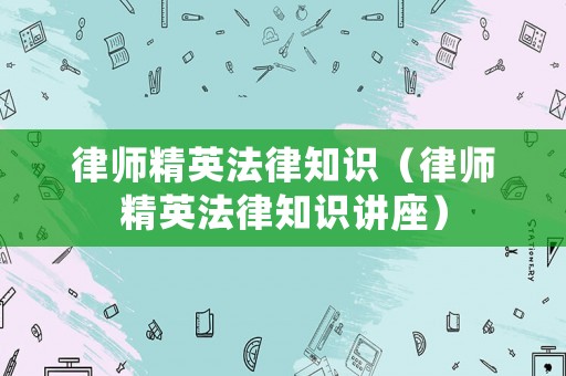 律師精英法律知識（律師精英法律知識講座）