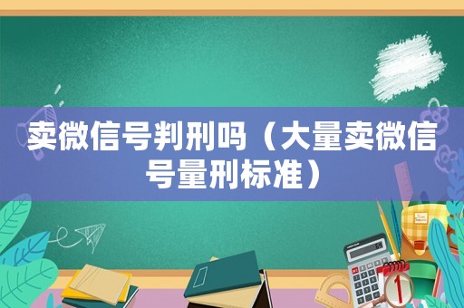 賣微信號(hào)判刑嗎（大量賣微信號(hào)量刑標(biāo)準(zhǔn)）