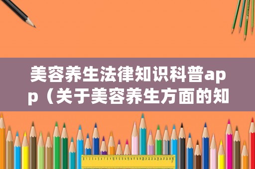 美容養生法律知識科普app（關于美容養生方面的知識）