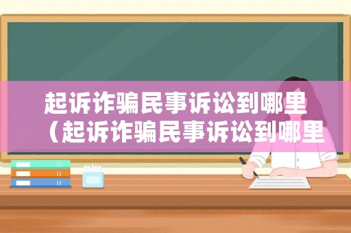 起訴詐騙民事訴訟到哪里（起訴詐騙民事訴訟到哪里起訴）