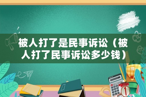 被人打了是民事訴訟（被人打了民事訴訟多少錢）