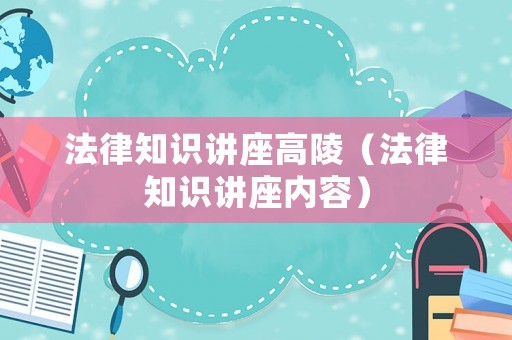法律知識(shí)講座高陵（法律知識(shí)講座內(nèi)容）